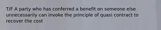 T/F A party who has conferred a benefit on someone else unnecessarily can invoke the principle of quasi contract to recover the cost