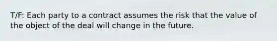 T/F: Each party to a contract assumes the risk that the value of the object of the deal will change in the future.