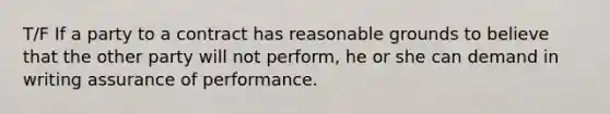 T/F If a party to a contract has reasonable grounds to believe that the other party will not perform, he or she can demand in writing assurance of performance.