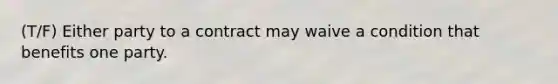 (T/F) Either party to a contract may waive a condition that benefits one party.