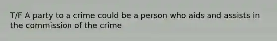 T/F A party to a crime could be a person who aids and assists in the commission of the crime