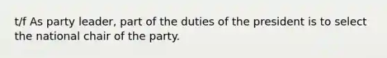 t/f As party leader, part of the duties of the president is to select the national chair of the party.