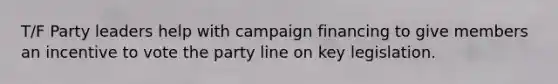 T/F Party leaders help with campaign financing to give members an incentive to vote the party line on key legislation.