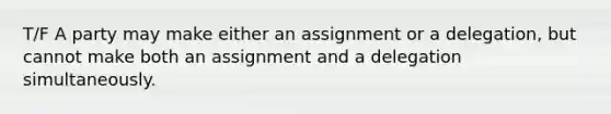 T/F A party may make either an assignment or a delegation, but cannot make both an assignment and a delegation simultaneously.