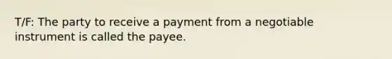 T/F: The party to receive a payment from a negotiable instrument is called the payee.