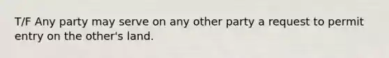 T/F Any party may serve on any other party a request to permit entry on the other's land.