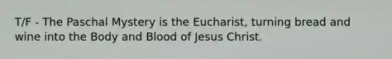 T/F - The Paschal Mystery is the Eucharist, turning bread and wine into the Body and Blood of Jesus Christ.