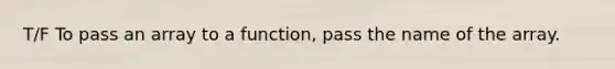 T/F To pass an array to a function, pass the name of the array.