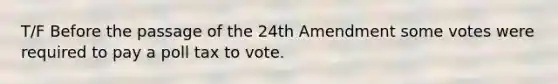 T/F Before the passage of the 24th Amendment some votes were required to pay a poll tax to vote.