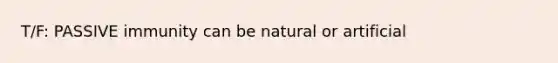 T/F: PASSIVE immunity can be natural or artificial