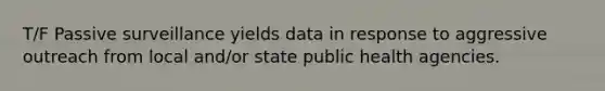 T/F Passive surveillance yields data in response to aggressive outreach from local and/or state public health agencies.