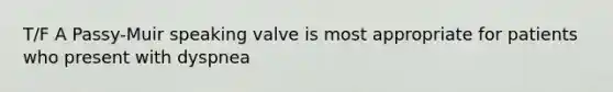 T/F A Passy-Muir speaking valve is most appropriate for patients who present with dyspnea