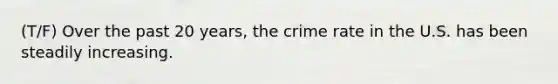 (T/F) Over the past 20 years, the crime rate in the U.S. has been steadily increasing.