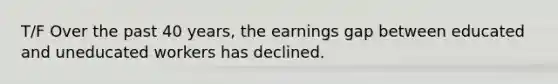 T/F Over the past 40 years, the earnings gap between educated and uneducated workers has declined.