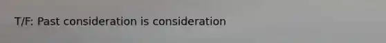 T/F: Past consideration is consideration