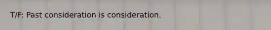 T/F: Past consideration is consideration.