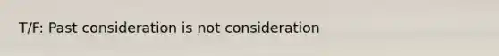 T/F: Past consideration is not consideration