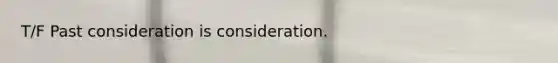 T/F Past consideration is consideration.