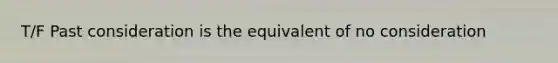 T/F Past consideration is the equivalent of no consideration
