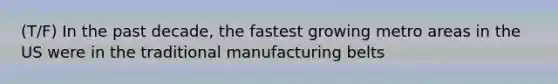 (T/F) In the past decade, the fastest growing metro areas in the US were in the traditional manufacturing belts