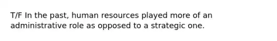 T/F In the past, human resources played more of an administrative role as opposed to a strategic one.
