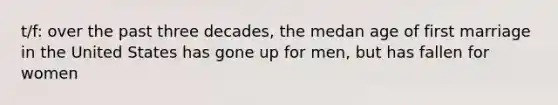 t/f: over the past three decades, the medan age of first marriage in the United States has gone up for men, but has fallen for women