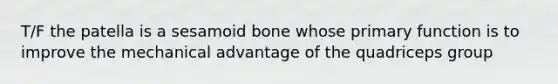 T/F the patella is a sesamoid bone whose primary function is to improve the mechanical advantage of the quadriceps group