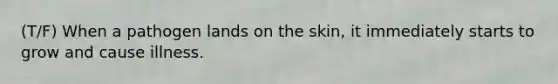 (T/F) When a pathogen lands on the skin, it immediately starts to grow and cause illness.