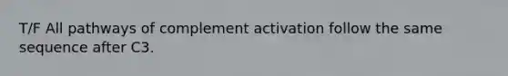 T/F All pathways of complement activation follow the same sequence after C3.