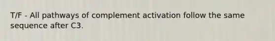 T/F - All pathways of complement activation follow the same sequence after C3.