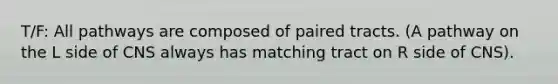 T/F: All pathways are composed of paired tracts. (A pathway on the L side of CNS always has matching tract on R side of CNS).