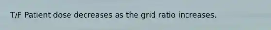T/F Patient dose decreases as the grid ratio increases.