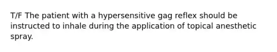 T/F The patient with a hypersensitive gag reflex should be instructed to inhale during the application of topical anesthetic spray.