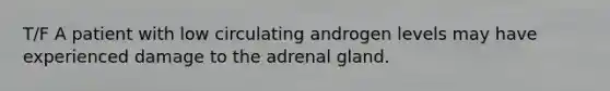 T/F A patient with low circulating androgen levels may have experienced damage to the adrenal gland.