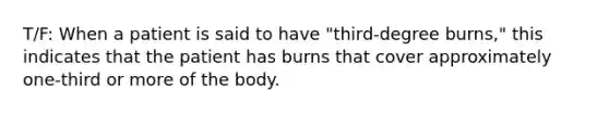 T/F: When a patient is said to have "third-degree burns," this indicates that the patient has burns that cover approximately one-third or more of the body.