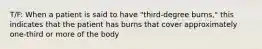 T/F: When a patient is said to have "third-degree burns," this indicates that the patient has burns that cover approximately one-third or more of the body