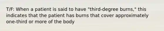 T/F: When a patient is said to have "third-degree burns," this indicates that the patient has burns that cover approximately one-third or more of the body