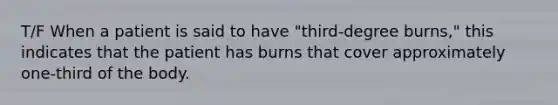 T/F When a patient is said to have "third-degree burns," this indicates that the patient has burns that cover approximately one-third of the body.