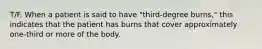 T/F. When a patient is said to have "third-degree burns," this indicates that the patient has burns that cover approximately one-third or more of the body.