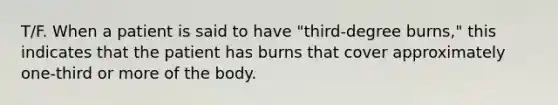 T/F. When a patient is said to have "third-degree burns," this indicates that the patient has burns that cover approximately one-third or more of the body.