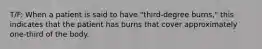 T/F: When a patient is said to have "third-degree burns," this indicates that the patient has burns that cover approximately one-third of the body.