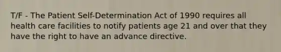 T/F - The Patient Self-Determination Act of 1990 requires all health care facilities to notify patients age 21 and over that they have the right to have an advance directive.