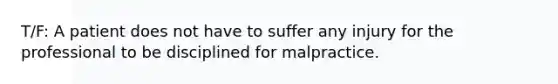 T/F: A patient does not have to suffer any injury for the professional to be disciplined for malpractice.