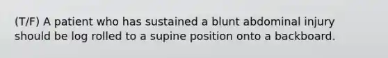 (T/F) A patient who has sustained a blunt abdominal injury should be log rolled to a supine position onto a backboard.