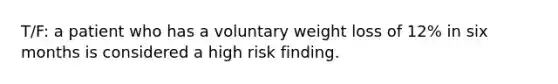 T/F: a patient who has a voluntary weight loss of 12% in six months is considered a high risk finding.