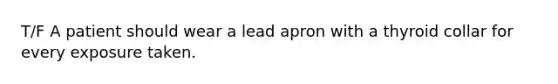 T/F A patient should wear a lead apron with a thyroid collar for every exposure taken.