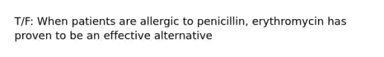 T/F: When patients are allergic to penicillin, erythromycin has proven to be an effective alternative