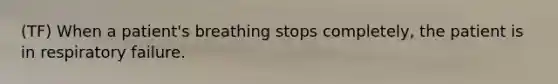 (TF) When a patient's breathing stops completely, the patient is in respiratory failure.