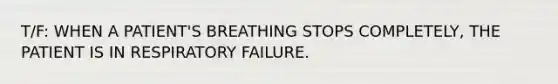 T/F: WHEN A PATIENT'S BREATHING STOPS COMPLETELY, THE PATIENT IS IN RESPIRATORY FAILURE.