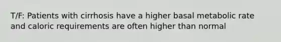 T/F: Patients with cirrhosis have a higher basal metabolic rate and caloric requirements are often higher than normal